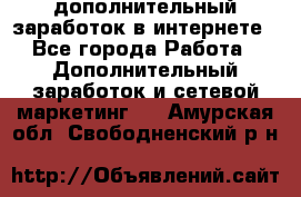 дополнительный заработок в интернете - Все города Работа » Дополнительный заработок и сетевой маркетинг   . Амурская обл.,Свободненский р-н